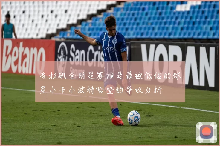 洛杉矶全明星赛谁是最被低估的球星小卡小波特哈登的争议分析