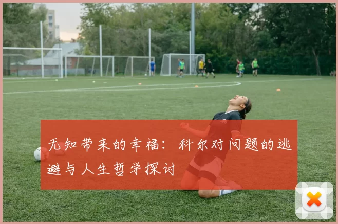无知带来的幸福：科尔对问题的逃避与人生哲学探讨