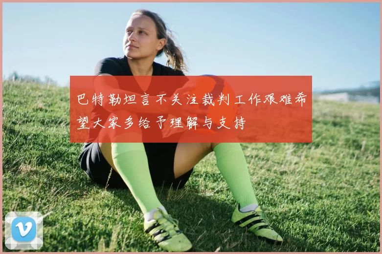 巴特勒坦言不关注裁判工作艰难希望大家多给予理解与支持