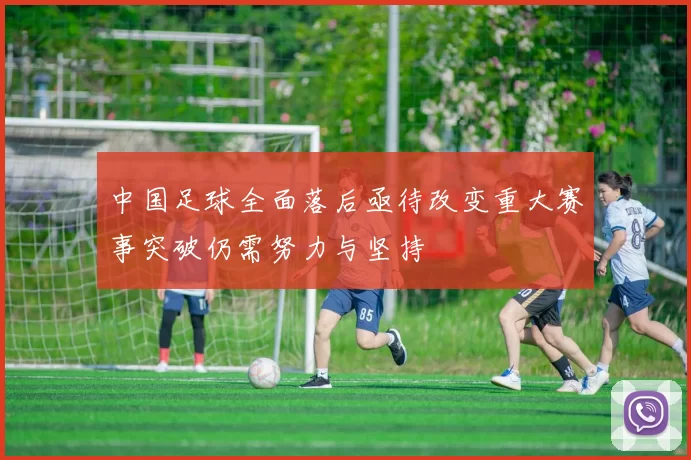 中国足球全面落后亟待改变重大赛事突破仍需努力与坚持