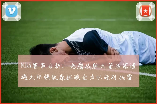 NBA赛事分析：老鹰战胜火箭活塞遭遇太阳强敌森林狼全力以赴对抗雷霆