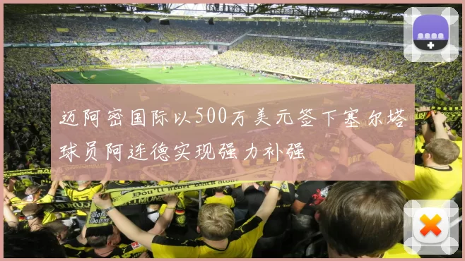 迈阿密国际以500万美元签下塞尔塔球员阿连德实现强力补强