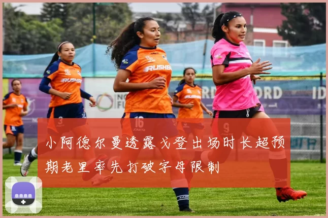 小阿德尔曼透露戈登出场时长超预期老里率先打破字母限制
