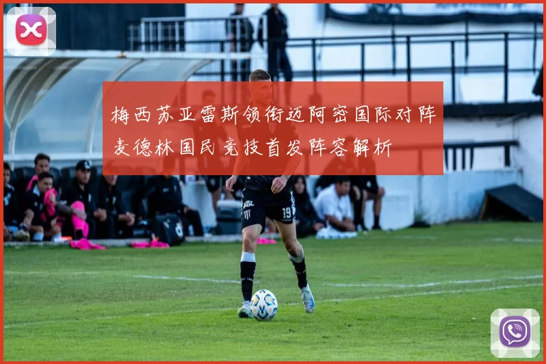 梅西苏亚雷斯领衔迈阿密国际对阵麦德林国民竞技首发阵容解析